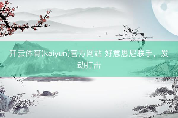 开云体育(kaiyun)官方网站 好意思尼联手，发动打击