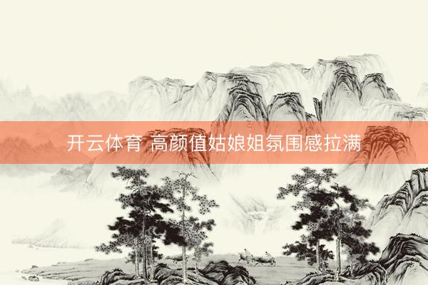 开云体育 高颜值姑娘姐氛围感拉满