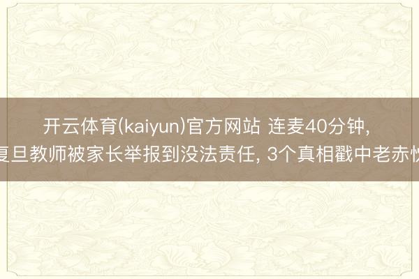 开云体育(kaiyun)官方网站 连麦40分钟， 复旦教师被家长举报到没法责任， 3个真相戳中老赤忱