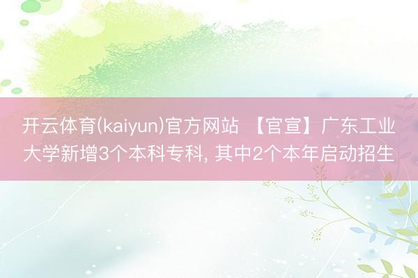开云体育(kaiyun)官方网站 【官宣】广东工业大学新增3个本科专科， 其中2个本年启动招生