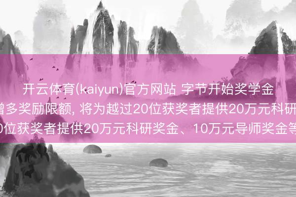 开云体育(kaiyun)官方网站 字节开始奖学金初次灵通人人央求， 并增多奖励限额， 将为越过20位获奖者提供20万元科研奖金、10万元导师奖金等
