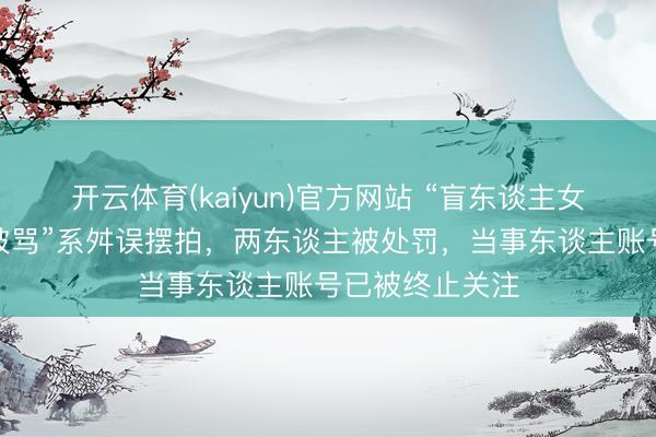 开云体育(kaiyun)官方网站 “盲东谈主女孩盲谈被撞反被骂”系舛误摆拍，两东谈主被处罚，当事东谈主账号已被终止关注