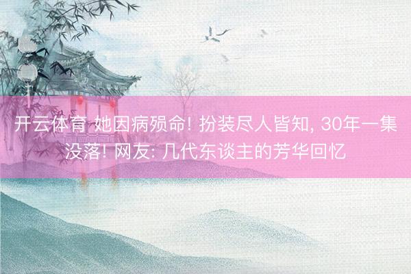 开云体育 她因病殒命! 扮装尽人皆知， 30年一集没落! 网友: 几代东谈主的芳华回忆