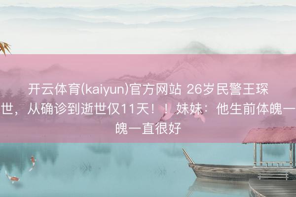 开云体育(kaiyun)官方网站 26岁民警王琛祸殃离世，从确诊到逝世仅11天！！妹妹：他生前体魄一直很好