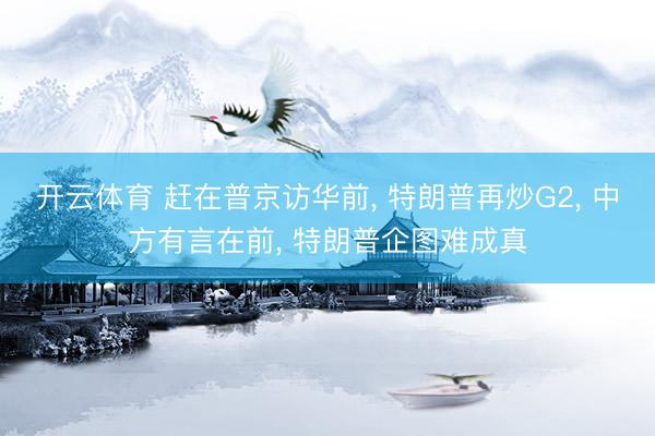 开云体育 赶在普京访华前， 特朗普再炒G2， 中方有言在前， 特朗普企图难成真