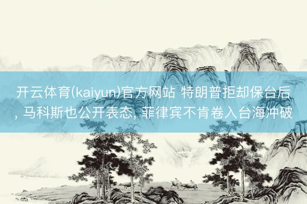 开云体育(kaiyun)官方网站 特朗普拒却保台后， 马科斯也公开表态， 菲律宾不肯卷入台海冲破