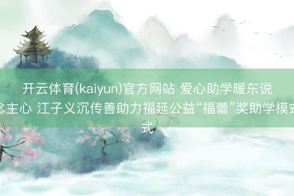 开云体育(kaiyun)官方网站 爱心助学暖东说念主心 江子义沉传善助力福延公益“福蕾”奖助学模式