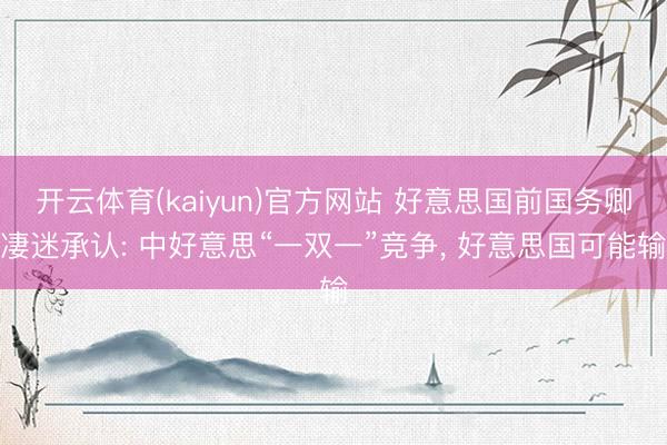 开云体育(kaiyun)官方网站 好意思国前国务卿凄迷承认: 中好意思“一双一”竞争， 好意思国可能输