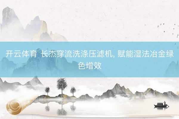 开云体育 长杰穿流洗涤压滤机， 赋能湿法冶金绿色增效