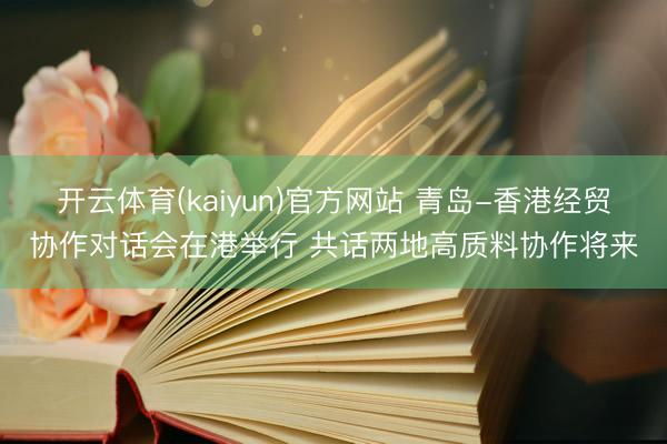 开云体育(kaiyun)官方网站 青岛-香港经贸协作对话会在港举行 共话两地高质料协作将来