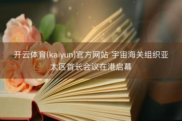 开云体育(kaiyun)官方网站 宇宙海关组织亚太区首长会议在港启幕