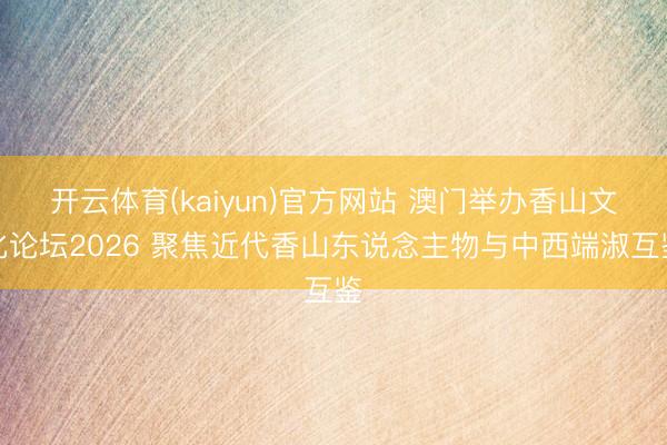 开云体育(kaiyun)官方网站 澳门举办香山文化论坛2026 聚焦近代香山东说念主物与中西端淑互鉴