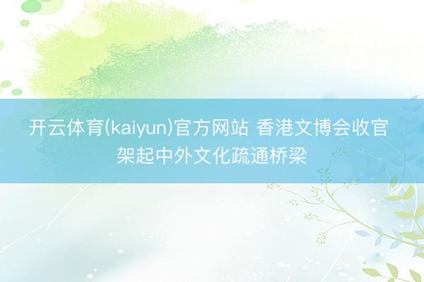 开云体育(kaiyun)官方网站 香港文博会收官 架起中外文化疏通桥梁