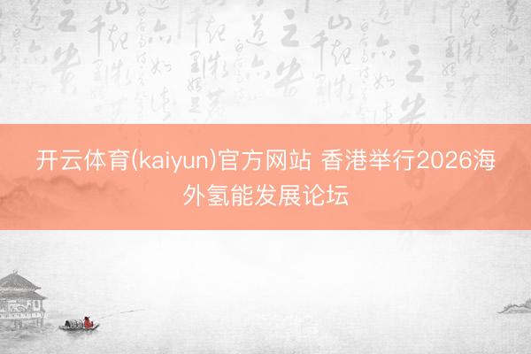 开云体育(kaiyun)官方网站 香港举行2026海外氢能发展论坛