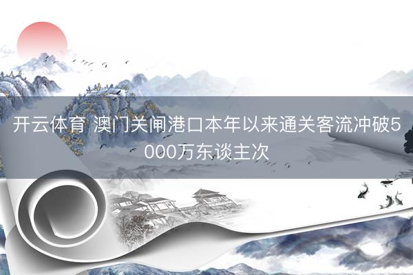 开云体育 澳门关闸港口本年以来通关客流冲破5000万东谈主次