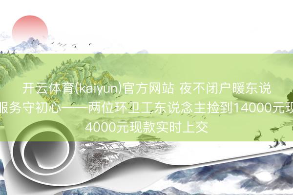 开云体育(kaiyun)官方网站 夜不闭户暖东说念主心为民服务守初心——两位环卫工东说念主捡到14000元现款实时上交