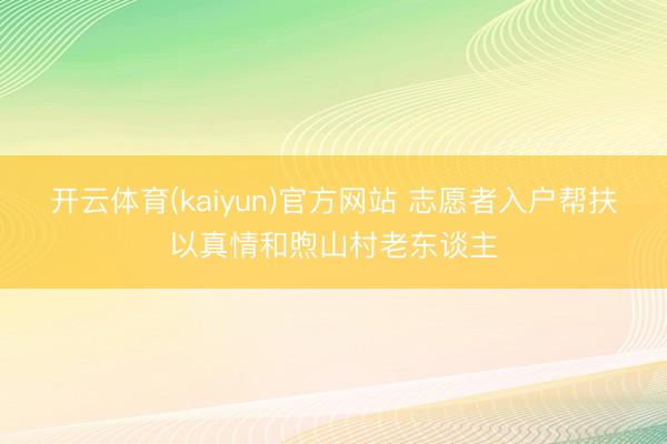 开云体育(kaiyun)官方网站 志愿者入户帮扶以真情和煦山村老东谈主