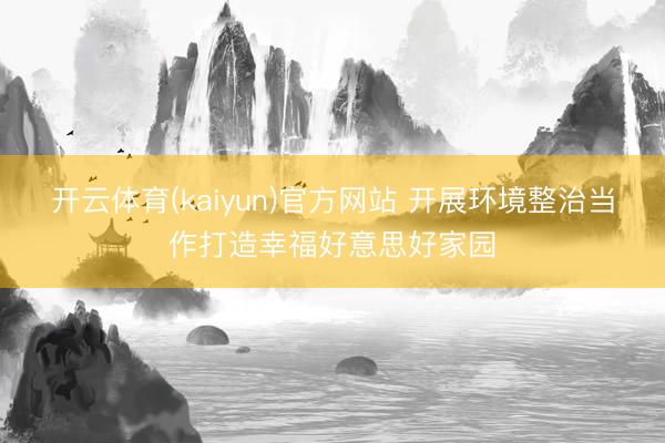 开云体育(kaiyun)官方网站 开展环境整治当作打造幸福好意思好家园