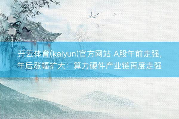 开云体育(kaiyun)官方网站 A股午前走强，午后涨幅扩大：算力硬件产业链再度走强
