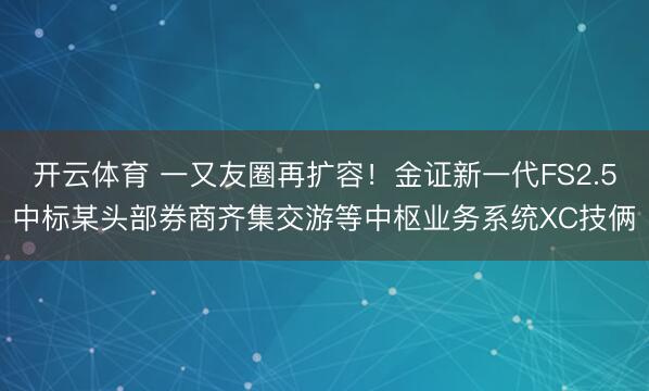 开云体育 一又友圈再扩容！金证新一代FS2.5中标某头部券商齐集交游等中枢业务系统XC技俩