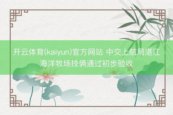 开云体育(kaiyun)官方网站 中交上航局湛江海洋牧场技俩通过初步验收