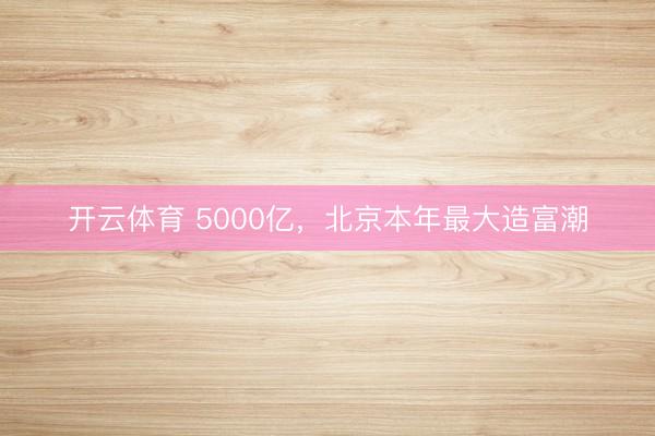 开云体育 5000亿，北京本年最大造富潮