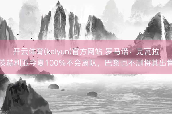 开云体育(kaiyun)官方网站 罗马诺：克瓦拉茨赫利亚今夏100%不会离队，巴黎也不测将其出售