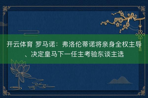 开云体育 罗马诺：弗洛伦蒂诺将亲身全权主导、决定皇马下一任主考验东谈主选