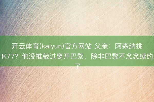 开云体育(kaiyun)官方网站 父亲：阿森纳挑升K77？他没推敲过离开巴黎，除非巴黎不念念续约了