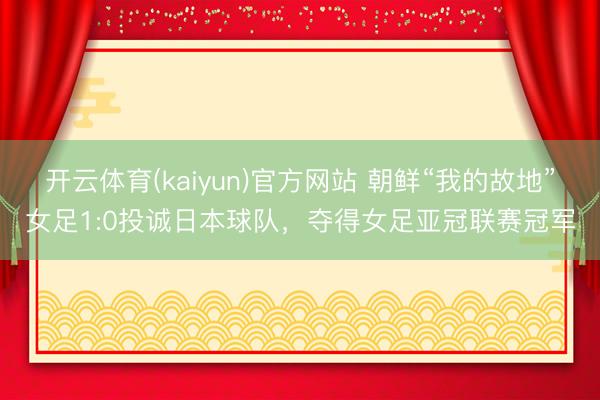 开云体育(kaiyun)官方网站 朝鲜“我的故地”女足1:0投诚日本球队，夺得女足亚冠联赛冠军