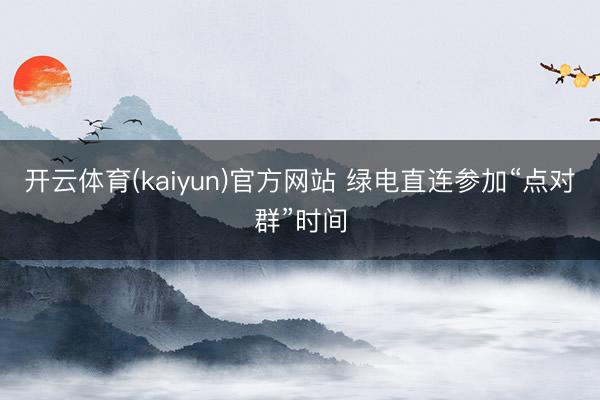 开云体育(kaiyun)官方网站 绿电直连参加“点对群”时间