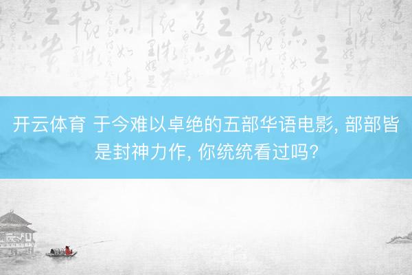 开云体育 于今难以卓绝的五部华语电影， 部部皆是封神力作， 你统统看过吗?