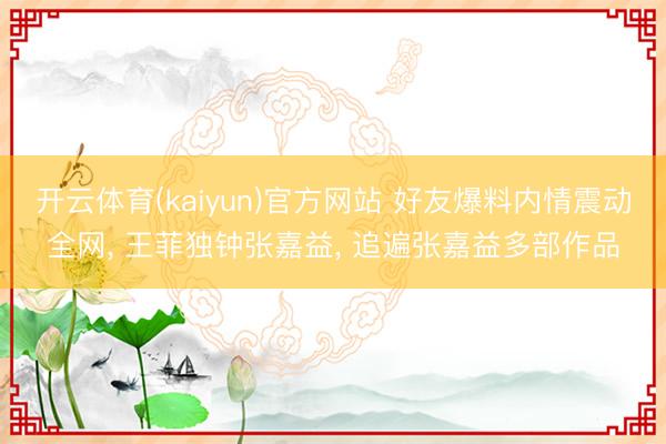 开云体育(kaiyun)官方网站 好友爆料内情震动全网， 王菲独钟张嘉益， 追遍张嘉益多部作品