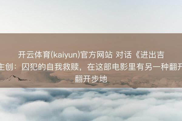 开云体育(kaiyun)官方网站 对话《进出吉祥》主创：囚犯的自我救赎，在这部电影里有另一种翻开步地
