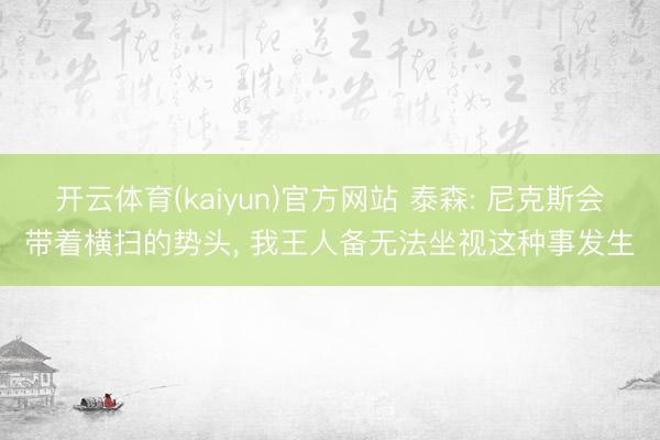 开云体育(kaiyun)官方网站 泰森: 尼克斯会带着横扫的势头, 我王人备无法坐视这种事发生