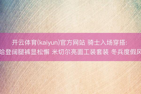 开云体育(kaiyun)官方网站 骑士入场穿搭: 哈登阔腿裤显松懈 米切尔亮面工装套装 冬兵度假风