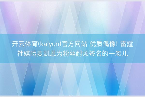 开云体育(kaiyun)官方网站 优质偶像! 雷霆社媒晒麦凯恩为粉丝耐烦签名的一忽儿