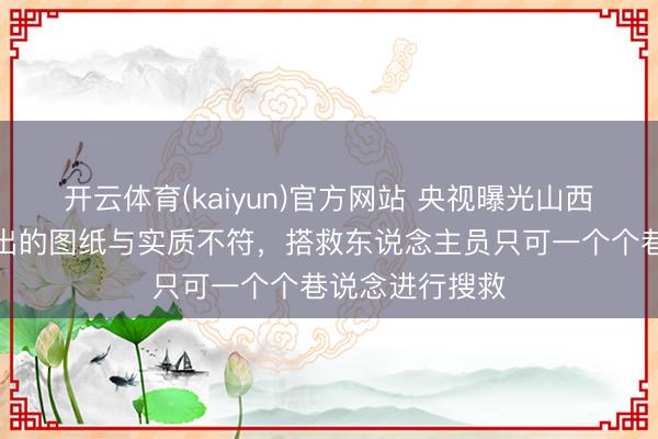 开云体育(kaiyun)官方网站 央视曝光山西防御峪煤矿给出的图纸与实质不符，搭救东说念主员只可一个个巷说念进行搜救
