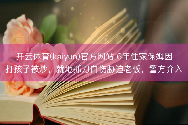 开云体育(kaiyun)官方网站 6年住家保姆因打孩子被炒，就地抓刀自伤胁迫老板，警方介入