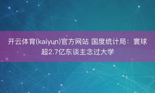 开云体育(kaiyun)官方网站 国度统计局:寰球超2.7亿东谈主念过大学