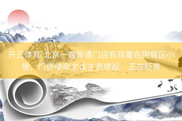 开云体育 北京一喜家德门店有孩童在用餐区小便，门店使命主谈主员修起：正在贬责