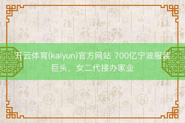 开云体育(kaiyun)官方网站 700亿宁波服装巨头，女二代接办家业