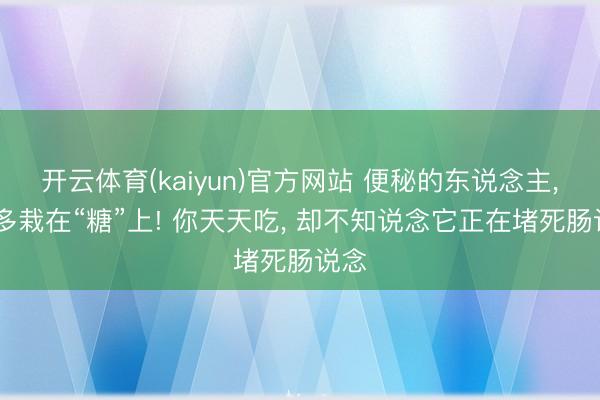 开云体育(kaiyun)官方网站 便秘的东说念主， 大多栽在“糖”上! 你天天吃， 却不知说念它正在堵死肠说念
