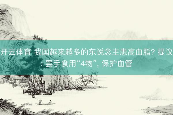 开云体育 我国越来越多的东说念主患高血脂? 提议: 罢手食用“4物”， 保护血管