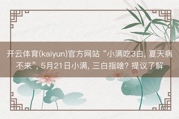 开云体育(kaiyun)官方网站 “小满吃3白， 夏天病不来”， 5月21日小满， 三白指啥? 提议了解