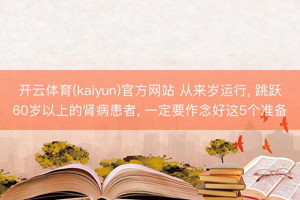开云体育(kaiyun)官方网站 从来岁运行， 跳跃60岁以上的肾病患者， 一定要作念好这5个准备