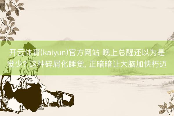 开云体育(kaiyun)官方网站 晚上总醒还以为是觉少? 这种碎屑化睡觉， 正暗暗让大脑加快朽迈