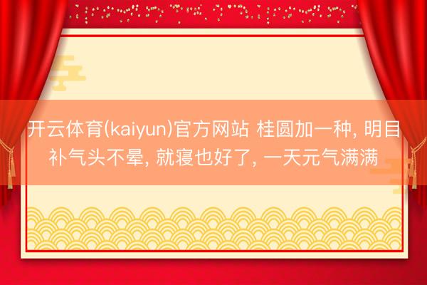 开云体育(kaiyun)官方网站 桂圆加一种， 明目补气头不晕， 就寝也好了， 一天元气满满