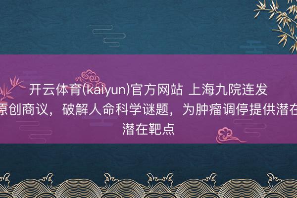 开云体育(kaiyun)官方网站 上海九院连发两篇原创商议，破解人命科学谜题，为肿瘤调停提供潜在靶点