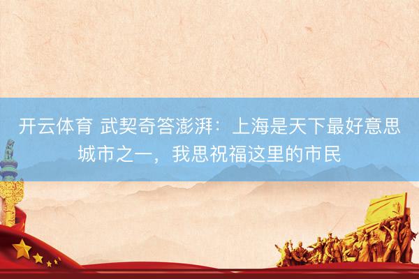 开云体育 武契奇答澎湃：上海是天下最好意思城市之一，我思祝福这里的市民